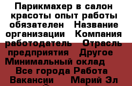 Парикмахер в салон красоты-опыт работы обязателен › Название организации ­ Компания-работодатель › Отрасль предприятия ­ Другое › Минимальный оклад ­ 1 - Все города Работа » Вакансии   . Марий Эл респ.,Йошкар-Ола г.